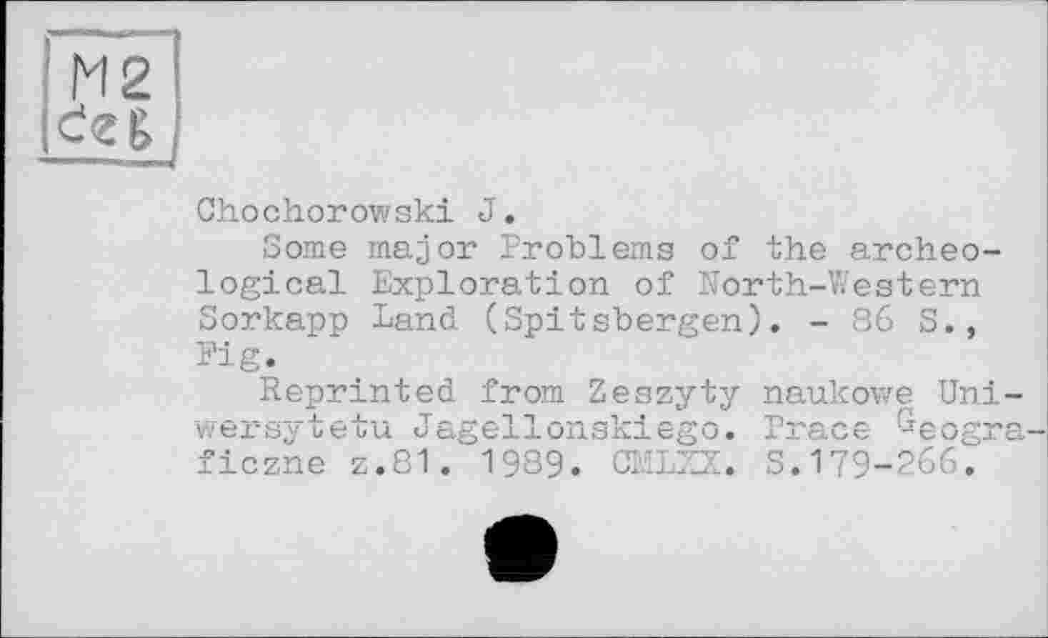 ﻿Chochorowski J.
Some major Problems of the archeological Exploration of North-Western Sorkapp Land (Spitsbergen). - 86 S., Pig.
Reprinted from Zeszyty naukowe Uni-wersytetu Jagellonskiego. Prace -eogra.— ficzne z.81. 1989. CMLZX. S.179-266.